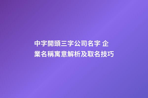 中字開頭三字公司名字 企業名稱寓意解析及取名技巧